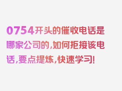 0754开头的催收电话是哪家公司的,如何拒接该电话，要点提炼，快速学习！