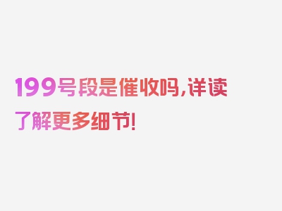 199号段是催收吗，详读了解更多细节！