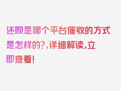 还呗是哪个平台催收的方式是怎样的?，详细解读，立即查看！