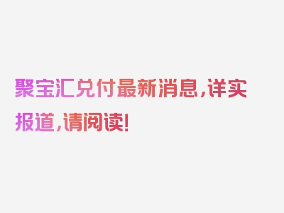 聚宝汇兑付最新消息，详实报道，请阅读！