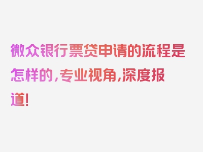微众银行票贷申请的流程是怎样的，专业视角，深度报道！