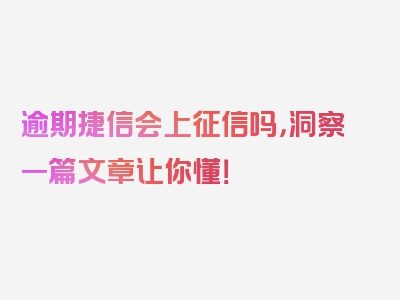 逾期捷信会上征信吗，洞察一篇文章让你懂！
