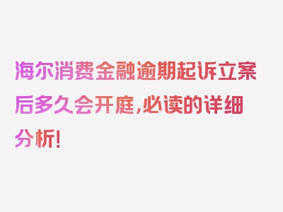 海尔消费金融逾期起诉立案后多久会开庭，必读的详细分析！