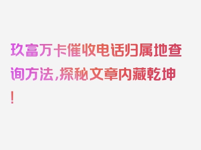 玖富万卡催收电话归属地查询方法，探秘文章内藏乾坤！