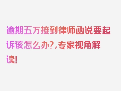 逾期五万接到律师函说要起诉该怎么办?，专家视角解读！
