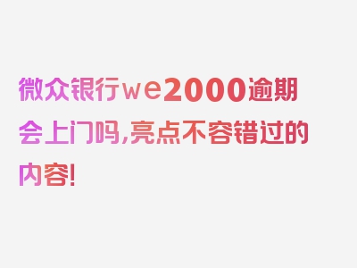 微众银行we2000逾期会上门吗，亮点不容错过的内容！