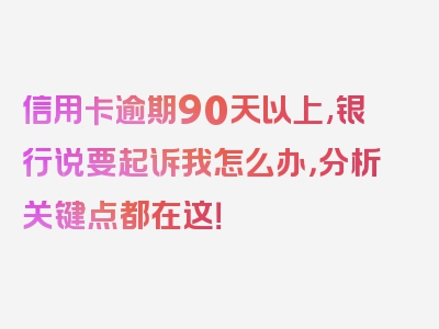 信用卡逾期90天以上,银行说要起诉我怎么办，分析关键点都在这！
