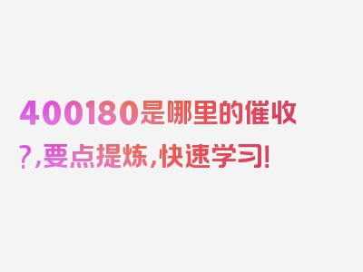 400180是哪里的催收?，要点提炼，快速学习！