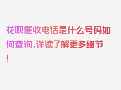 花呗催收电话是什么号码如何查询，详读了解更多细节！