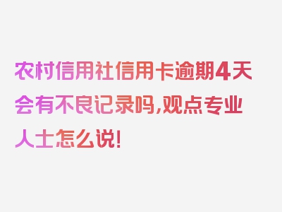 农村信用社信用卡逾期4天会有不良记录吗，观点专业人士怎么说！