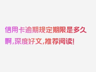 信用卡逾期规定期限是多久啊，深度好文，推荐阅读！