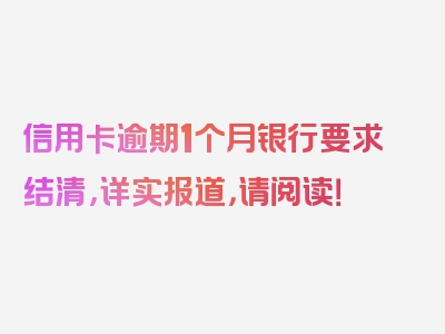 信用卡逾期1个月银行要求结清，详实报道，请阅读！