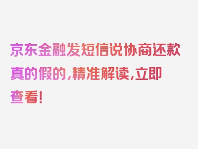 京东金融发短信说协商还款真的假的，精准解读，立即查看！
