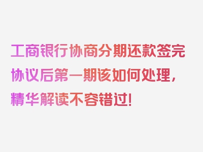 工商银行协商分期还款签完协议后第一期该如何处理，精华解读不容错过！