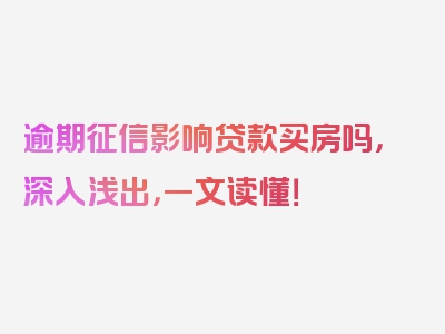 逾期征信影响贷款买房吗，深入浅出，一文读懂！