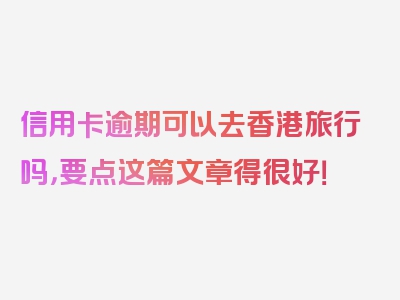 信用卡逾期可以去香港旅行吗，要点这篇文章得很好！
