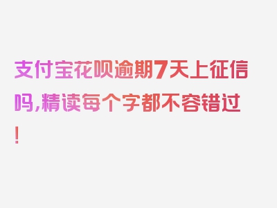 支付宝花呗逾期7天上征信吗，精读每个字都不容错过！