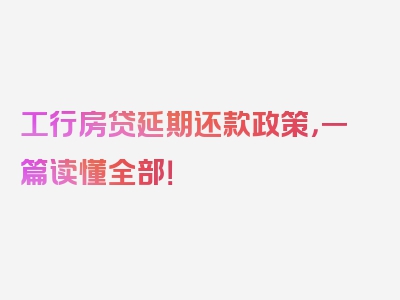 工行房贷延期还款政策，一篇读懂全部！