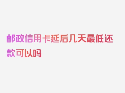 邮政信用卡延后几天最低还款可以吗