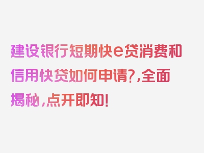 建设银行短期快e贷消费和信用快贷如何申请?，全面揭秘，点开即知！