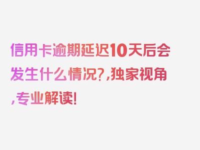 信用卡逾期延迟10天后会发生什么情况?，独家视角，专业解读！