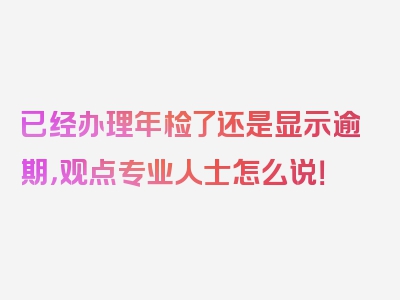 已经办理年检了还是显示逾期，观点专业人士怎么说！
