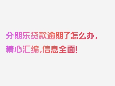 分期乐贷款逾期了怎么办，精心汇编，信息全面！