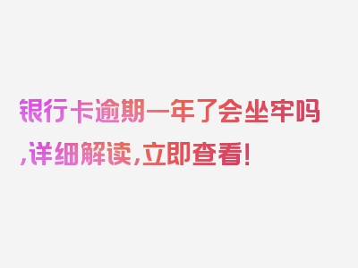 银行卡逾期一年了会坐牢吗，详细解读，立即查看！