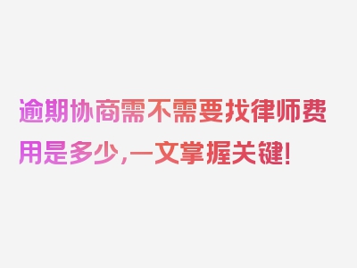 逾期协商需不需要找律师费用是多少，一文掌握关键！