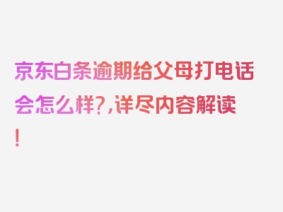 京东白条逾期给父母打电话会怎么样?，详尽内容解读！