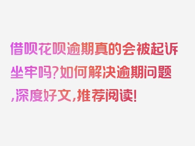 借呗花呗逾期真的会被起诉坐牢吗?如何解决逾期问题，深度好文，推荐阅读！