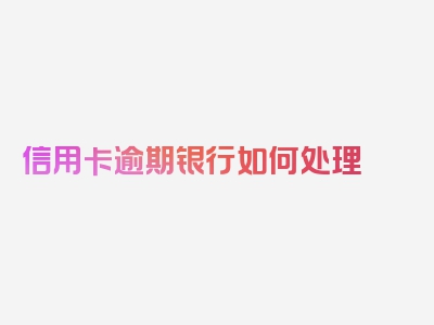信用卡逾期银行如何处理