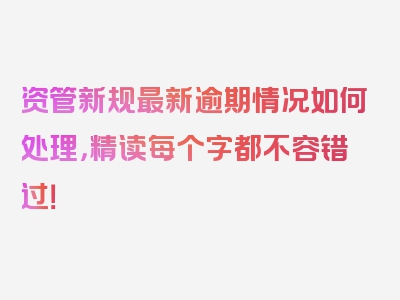 资管新规最新逾期情况如何处理，精读每个字都不容错过！