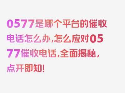 0577是哪个平台的催收电话怎么办,怎么应对0577催收电话，全面揭秘，点开即知！