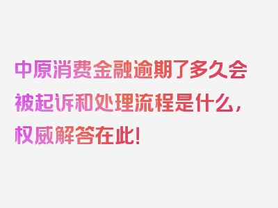 中原消费金融逾期了多久会被起诉和处理流程是什么，权威解答在此！