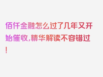 佰仟金融怎么过了几年又开始催收，精华解读不容错过！
