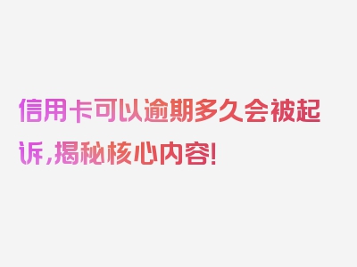 信用卡可以逾期多久会被起诉，揭秘核心内容！