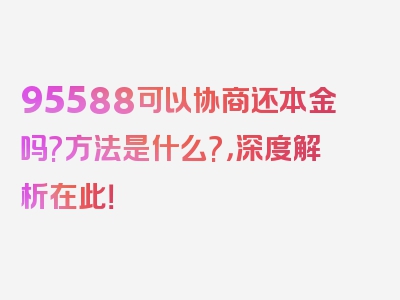 95588可以协商还本金吗?方法是什么?，深度解析在此！