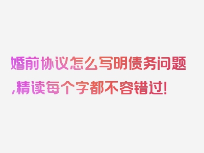 婚前协议怎么写明债务问题，精读每个字都不容错过！