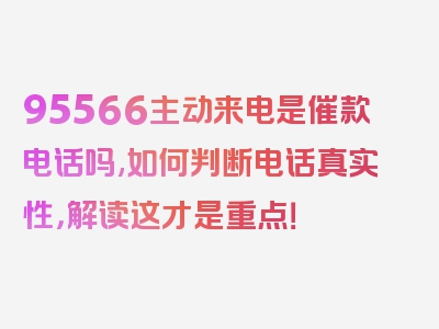 95566主动来电是催款电话吗,如何判断电话真实性，解读这才是重点！