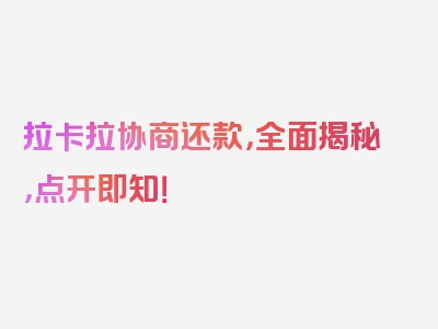 拉卡拉协商还款，全面揭秘，点开即知！