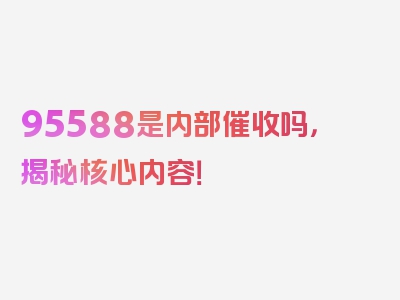 95588是内部催收吗，揭秘核心内容！