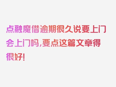 点融魔借逾期很久说要上门会上门吗，要点这篇文章得很好！