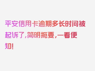 平安信用卡逾期多长时间被起诉了，简明扼要，一看便知！