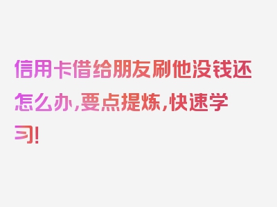 信用卡借给朋友刷他没钱还怎么办，要点提炼，快速学习！