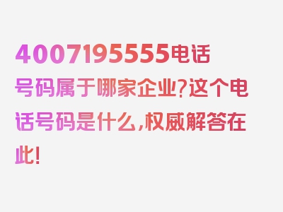 4007195555电话号码属于哪家企业?这个电话号码是什么，权威解答在此！