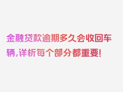 金融贷款逾期多久会收回车辆，详析每个部分都重要！