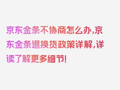 京东金条不协商怎么办,京东金条退换货政策详解，详读了解更多细节！