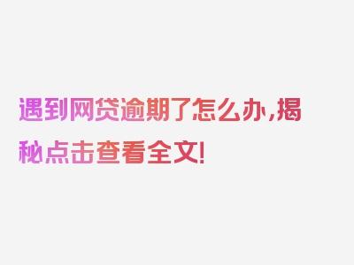 遇到网贷逾期了怎么办，揭秘点击查看全文！