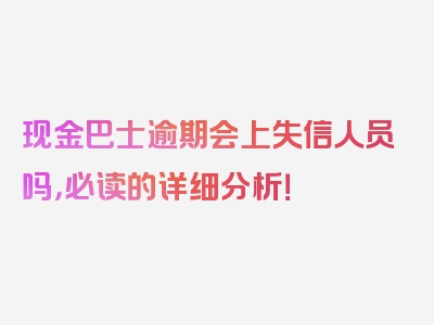 现金巴士逾期会上失信人员吗，必读的详细分析！